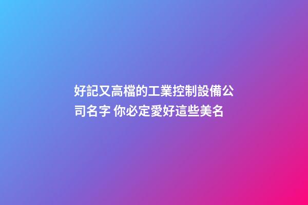 好記又高檔的工業控制設備公司名字 你必定愛好這些美名-第1張-公司起名-玄機派
